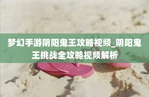 梦幻手游阴阳鬼王攻略视频_阴阳鬼王挑战全攻略视频解析