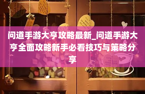 问道手游大亨攻略最新_问道手游大亨全面攻略新手必看技巧与策略分享