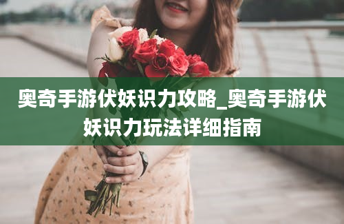 奥奇手游伏妖识力攻略_奥奇手游伏妖识力玩法详细指南