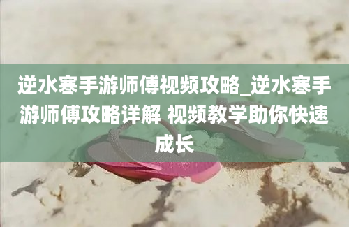 逆水寒手游师傅视频攻略_逆水寒手游师傅攻略详解 视频教学助你快速成长