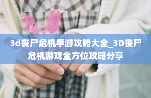 3d丧尸危机手游攻略大全_3D丧尸危机游戏全方位攻略分享