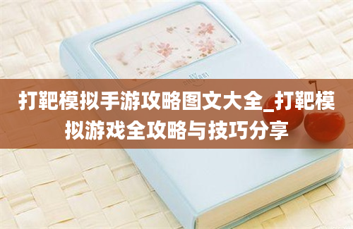 打靶模拟手游攻略图文大全_打靶模拟游戏全攻略与技巧分享