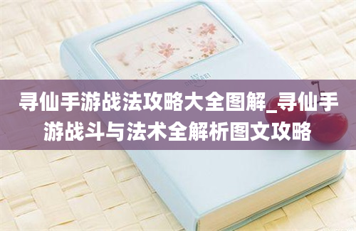 寻仙手游战法攻略大全图解_寻仙手游战斗与法术全解析图文攻略