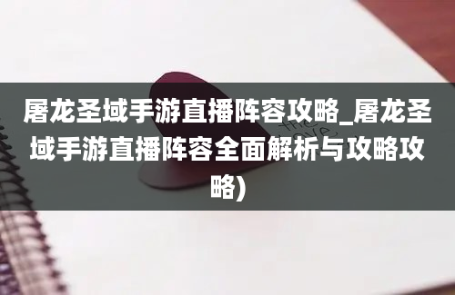 屠龙圣域手游直播阵容攻略_屠龙圣域手游直播阵容全面解析与攻略攻略)