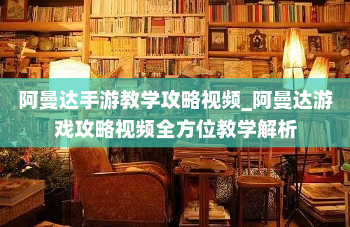 阿曼达手游教学攻略视频_阿曼达游戏攻略视频全方位教学解析