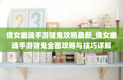 倩女幽魂手游赌鬼攻略最新_倩女幽魂手游赌鬼全面攻略与技巧详解