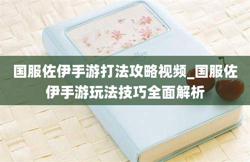 国服佐伊手游打法攻略视频_国服佐伊手游玩法技巧全面解析