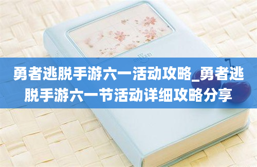 勇者逃脱手游六一活动攻略_勇者逃脱手游六一节活动详细攻略分享