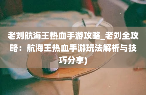 老刘航海王热血手游攻略_老刘全攻略：航海王热血手游玩法解析与技巧分享)