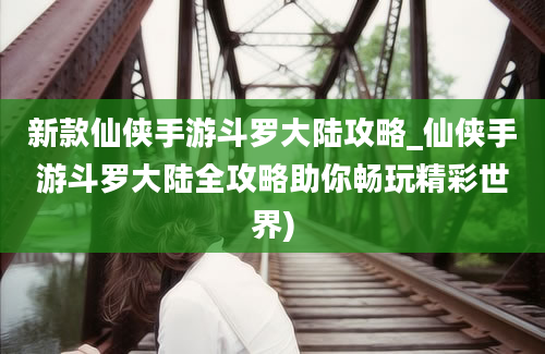 新款仙侠手游斗罗大陆攻略_仙侠手游斗罗大陆全攻略助你畅玩精彩世界)