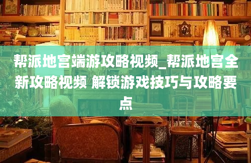 帮派地宫端游攻略视频_帮派地宫全新攻略视频 解锁游戏技巧与攻略要点