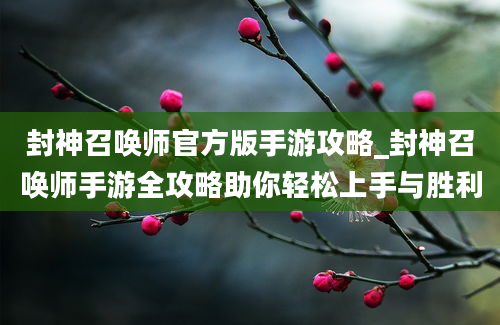 封神召唤师官方版手游攻略_封神召唤师手游全攻略助你轻松上手与胜利