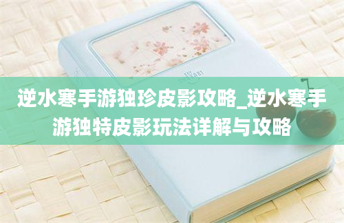 逆水寒手游独珍皮影攻略_逆水寒手游独特皮影玩法详解与攻略