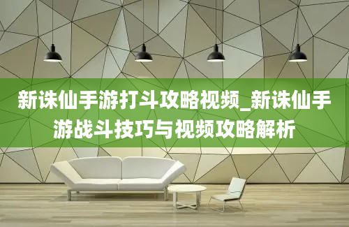 新诛仙手游打斗攻略视频_新诛仙手游战斗技巧与视频攻略解析