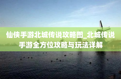 仙侠手游北城传说攻略图_北城传说手游全方位攻略与玩法详解