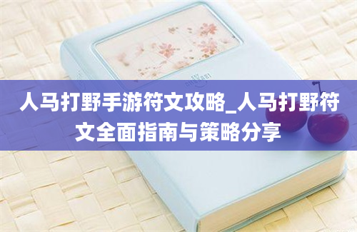 人马打野手游符文攻略_人马打野符文全面指南与策略分享