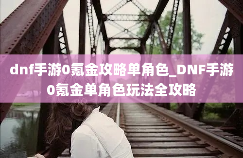 dnf手游0氪金攻略单角色_DNF手游0氪金单角色玩法全攻略