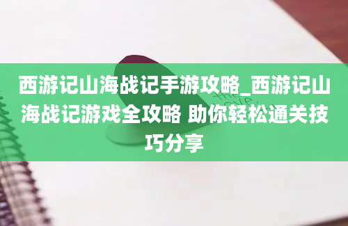 西游记山海战记手游攻略_西游记山海战记游戏全攻略 助你轻松通关技巧分享