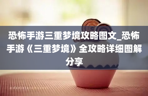 恐怖手游三重梦境攻略图文_恐怖手游《三重梦境》全攻略详细图解分享