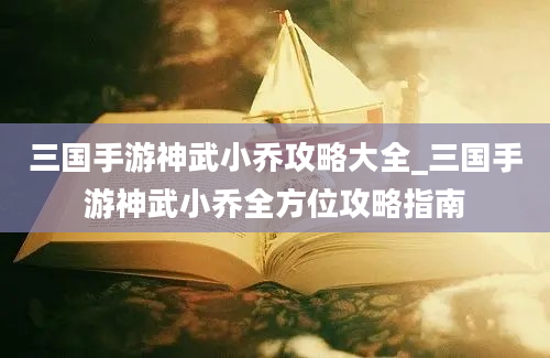 三国手游神武小乔攻略大全_三国手游神武小乔全方位攻略指南