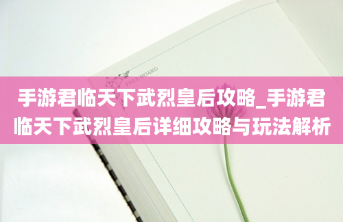 手游君临天下武烈皇后攻略_手游君临天下武烈皇后详细攻略与玩法解析