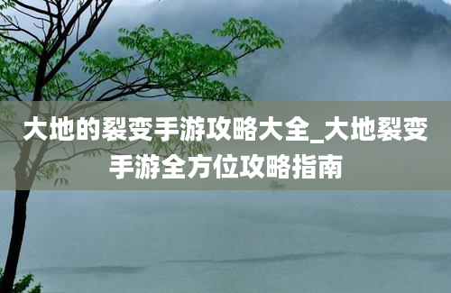 大地的裂变手游攻略大全_大地裂变手游全方位攻略指南