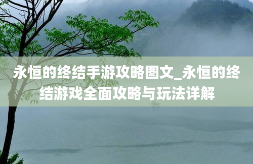 永恒的终结手游攻略图文_永恒的终结游戏全面攻略与玩法详解