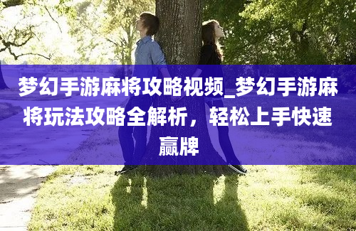 梦幻手游麻将攻略视频_梦幻手游麻将玩法攻略全解析，轻松上手快速赢牌