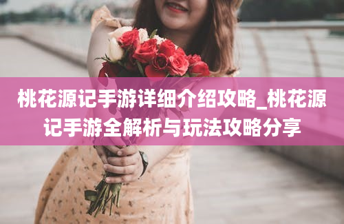 桃花源记手游详细介绍攻略_桃花源记手游全解析与玩法攻略分享