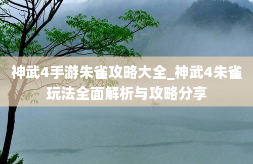 神武4手游朱雀攻略大全_神武4朱雀玩法全面解析与攻略分享