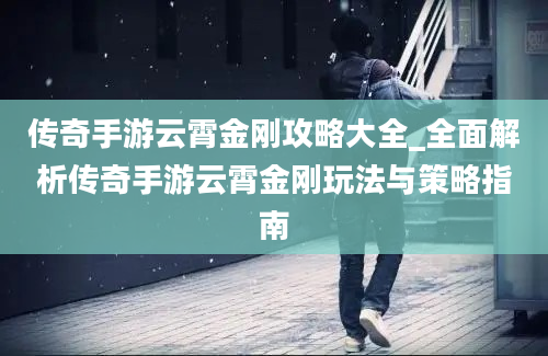 传奇手游云霄金刚攻略大全_全面解析传奇手游云霄金刚玩法与策略指南