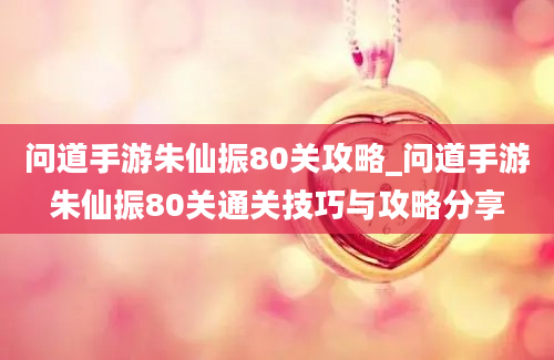 问道手游朱仙振80关攻略_问道手游朱仙振80关通关技巧与攻略分享