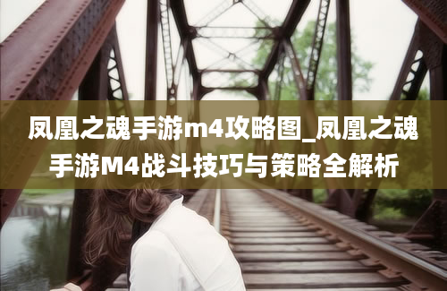 凤凰之魂手游m4攻略图_凤凰之魂手游M4战斗技巧与策略全解析