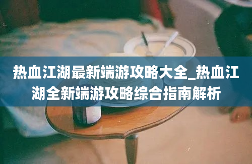 热血江湖最新端游攻略大全_热血江湖全新端游攻略综合指南解析