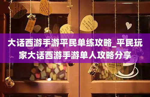 大话西游手游平民单练攻略_平民玩家大话西游手游单人攻略分享