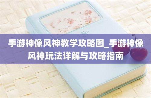 手游神像风神教学攻略图_手游神像风神玩法详解与攻略指南