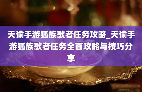 天谕手游狐族歌者任务攻略_天谕手游狐族歌者任务全面攻略与技巧分享