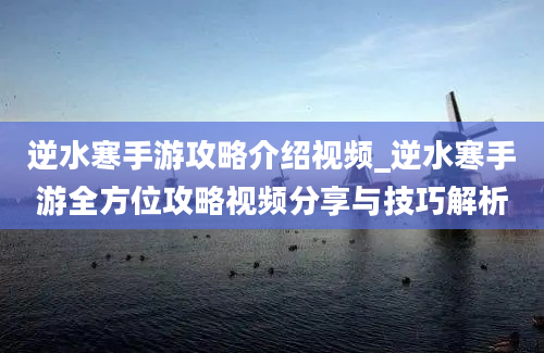 逆水寒手游攻略介绍视频_逆水寒手游全方位攻略视频分享与技巧解析