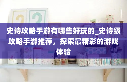 史诗攻略手游有哪些好玩的_史诗级攻略手游推荐，探索最精彩的游戏体验