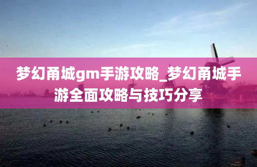 梦幻甬城gm手游攻略_梦幻甬城手游全面攻略与技巧分享