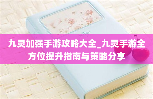 九灵加强手游攻略大全_九灵手游全方位提升指南与策略分享