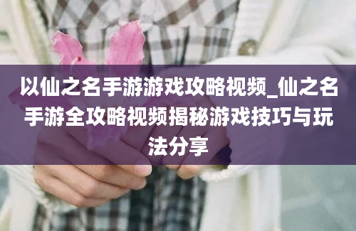 以仙之名手游游戏攻略视频_仙之名手游全攻略视频揭秘游戏技巧与玩法分享