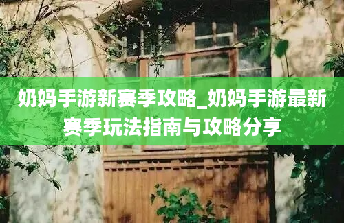 奶妈手游新赛季攻略_奶妈手游最新赛季玩法指南与攻略分享