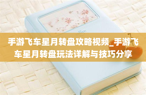 手游飞车星月转盘攻略视频_手游飞车星月转盘玩法详解与技巧分享