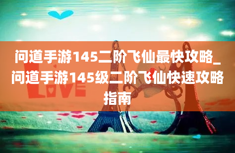 问道手游145二阶飞仙最快攻略_问道手游145级二阶飞仙快速攻略指南