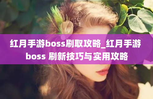 红月手游boss刷取攻略_红月手游 boss 刷新技巧与实用攻略