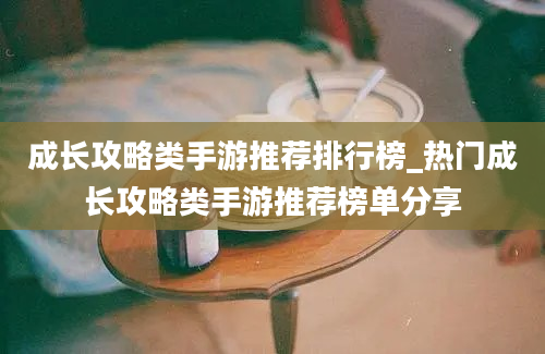 成长攻略类手游推荐排行榜_热门成长攻略类手游推荐榜单分享