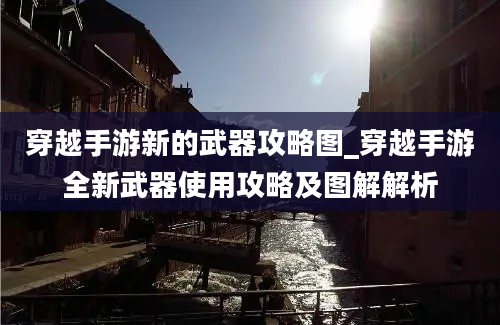 穿越手游新的武器攻略图_穿越手游全新武器使用攻略及图解解析