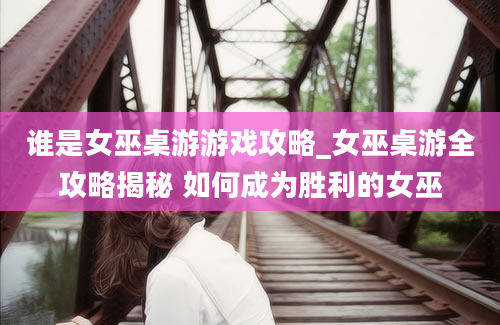 谁是女巫桌游游戏攻略_女巫桌游全攻略揭秘 如何成为胜利的女巫