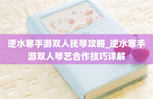 逆水寒手游双人抚琴攻略_逆水寒手游双人琴艺合作技巧详解